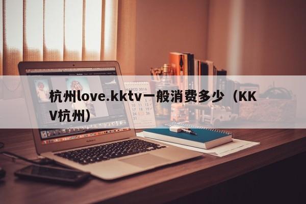 杭州love.kktv一般消费多少（KKV杭州）