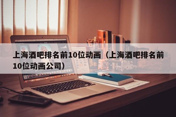 上海酒吧排名前10位动画（上海酒吧排名前10位动画公司）