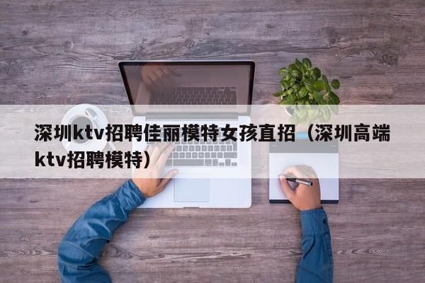 深圳ktv招聘佳丽模特女孩直招（深圳高端ktv招聘模特）