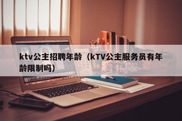 ktv公主招聘年龄（kTV公主服务员有年龄限制吗）