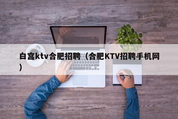 白宫ktv合肥招聘（合肥KTV招聘手机网）