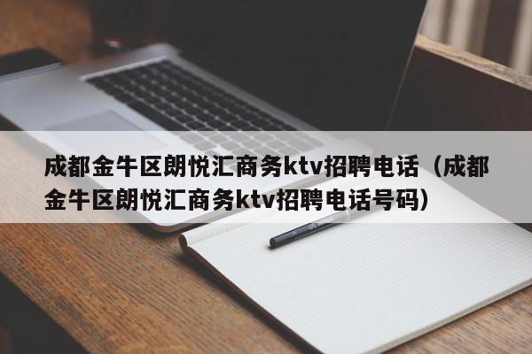 成都金牛区朗悦汇商务ktv招聘电话（成都金牛区朗悦汇商务ktv招聘电话号码）