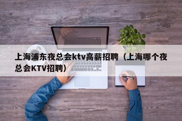 上海浦东夜总会ktv高薪招聘（上海哪个夜总会KTV招聘）