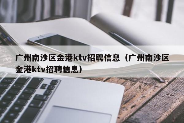 广州南沙区金港ktv招聘信息（广州南沙区金港ktv招聘信息）