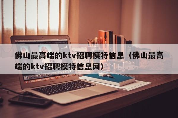 佛山最高端的ktv招聘模特信息（佛山最高端的ktv招聘模特信息网）