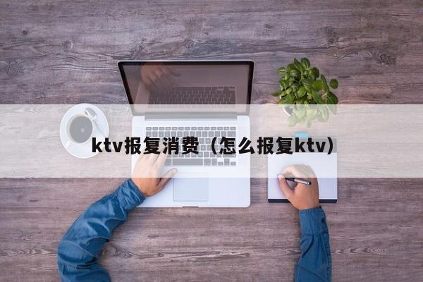 ktv报复消费（怎么报复ktv）