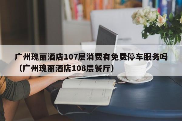 广州瑰丽酒店107层消费有免费停车服务吗（广州瑰丽酒店108层餐厅）