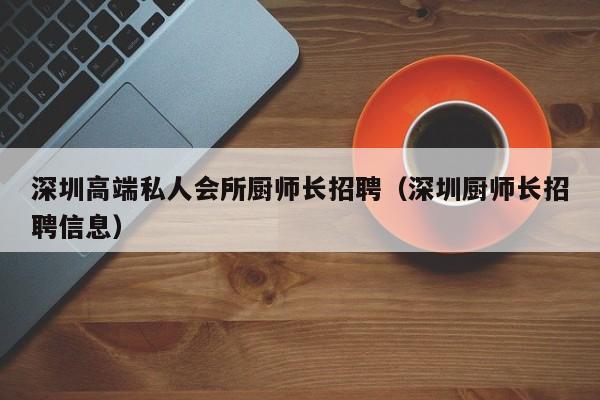 深圳高端私人会所厨师长招聘（深圳厨师长招聘信息）