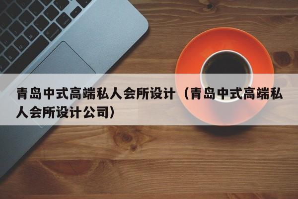 青岛中式高端私人会所设计（青岛中式高端私人会所设计公司）