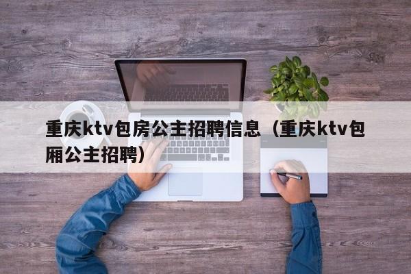 重庆ktv包房公主招聘信息（重庆ktv包厢公主招聘）