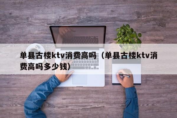 单县古楼ktv消费高吗（单县古楼ktv消费高吗多少钱）