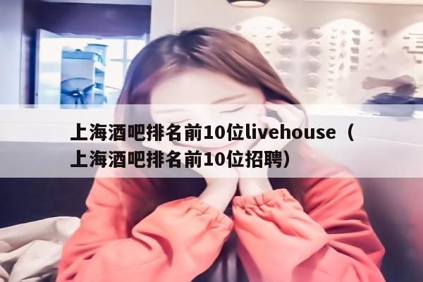 上海酒吧排名前10位livehouse（上海酒吧排名前10位招聘）