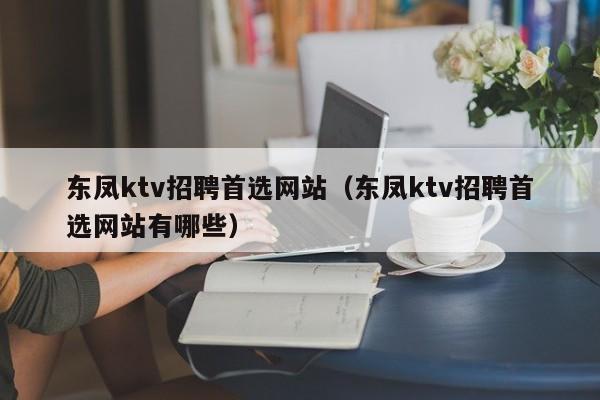 东凤ktv招聘首选网站（东凤ktv招聘首选网站有哪些）