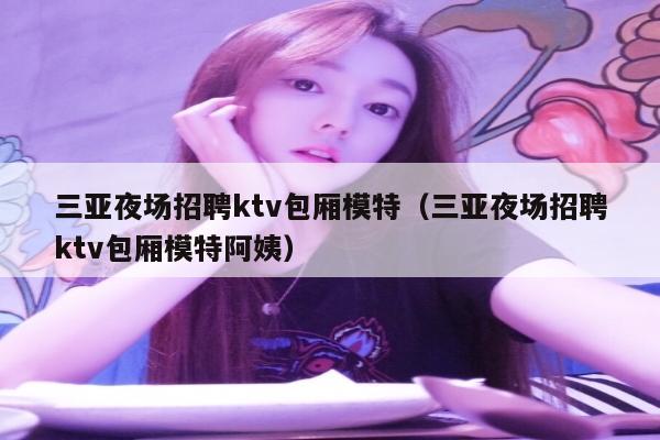 三亚夜场招聘ktv包厢模特（三亚夜场招聘ktv包厢模特阿姨）