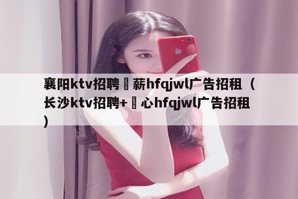 襄阳ktv招聘溦薪hfqjwl广告招租（长沙ktv招聘+嶶心hfqjwl广告招租）