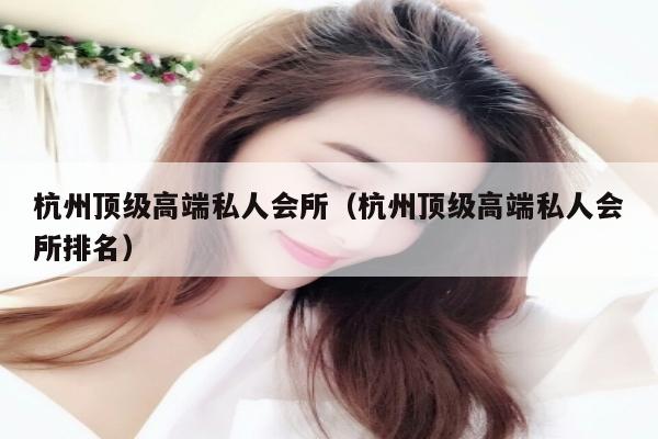 杭州顶级高端私人会所（杭州顶级高端私人会所排名）