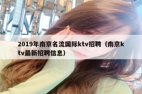 2022年南京名流国际ktv招聘（南京ktv最新招聘信息）