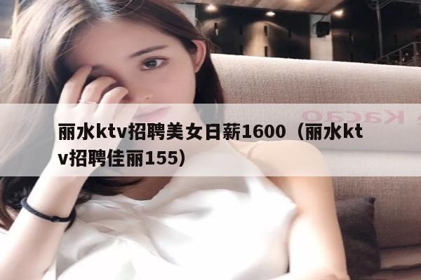 丽水ktv招聘美女日薪1600（丽水ktv招聘佳丽155）