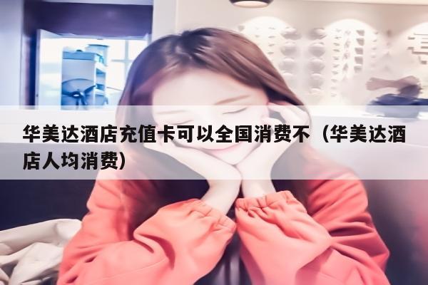 华美达酒店充值卡可以全国消费不（华美达酒店人均消费）