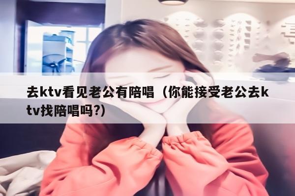 去ktv看见老公有陪唱歌（你能接受老公去ktv找陪唱歌吗?）