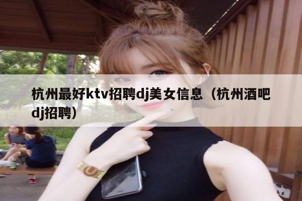 杭州最好ktv招聘dj美女信息（杭州酒吧dj招聘）