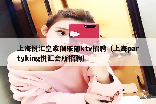 上海悦汇皇家俱乐部ktv招聘（上海partyking悦汇会所招聘）