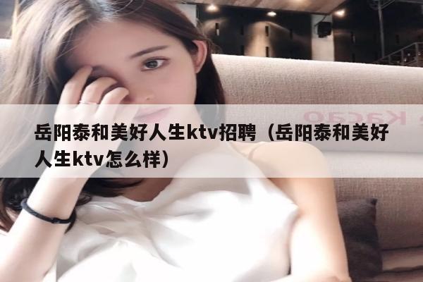 岳阳泰和美好人生ktv招聘（岳阳泰和美好人生ktv怎么样）