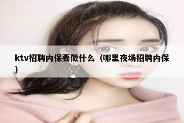 ktv招聘内保要做什么（哪里夜场招聘内保）