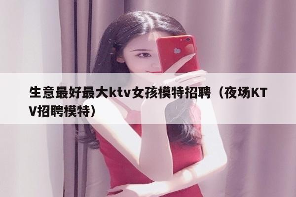 生意最好最大ktv女孩模特招聘（夜场KTV招聘模特）