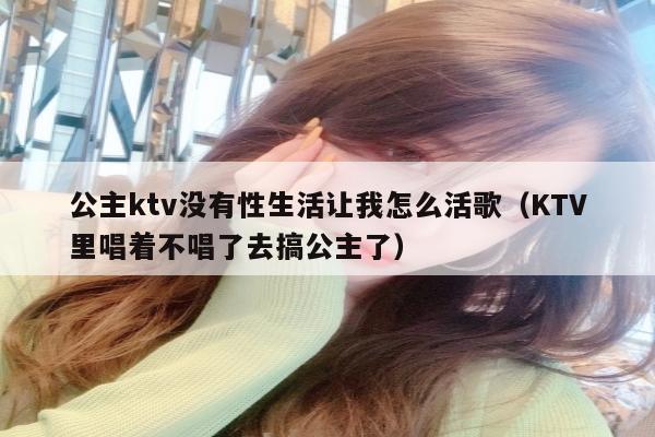 公主ktv没有性生活让我怎么活歌（KTV里唱着不唱了去搞公主了）