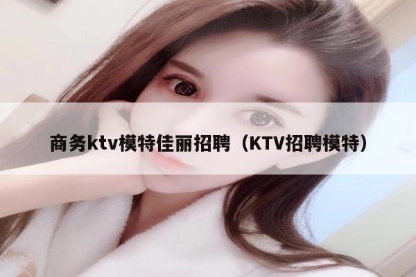 商务ktv模特佳丽招聘（KTV招聘模特）