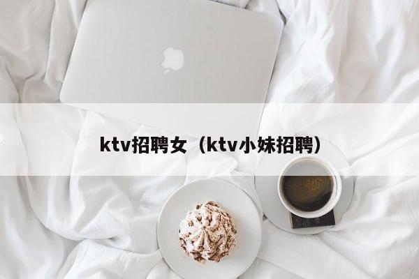 ktv招聘女（ktv小妹招聘）