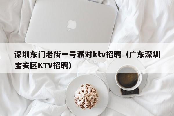 深圳东门老街一号派对ktv招聘（广东深圳宝安区KTV招聘）