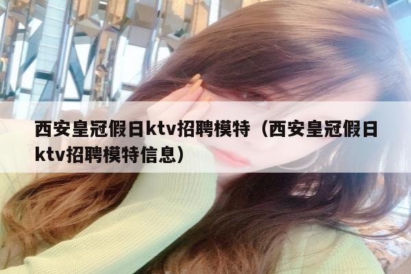 西安皇冠假日ktv招聘模特（西安皇冠假日ktv招聘模特信息）