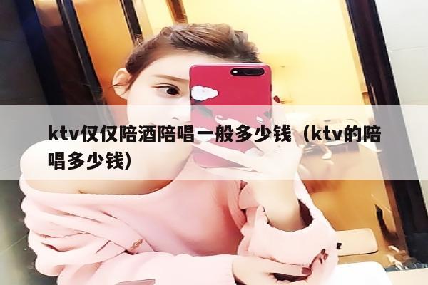 ktv仅仅陪酒喝陪唱歌一般多少钱（ktv的陪唱歌多少钱）