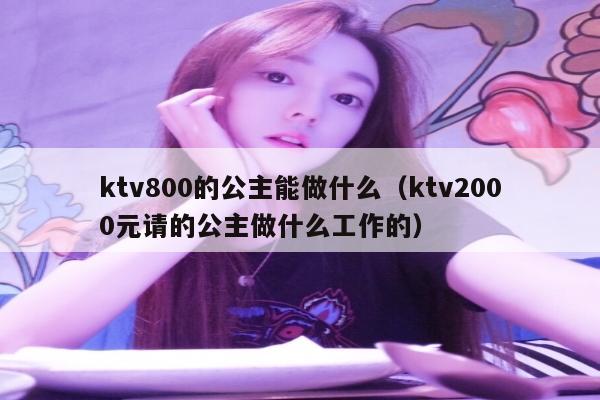 ktv800的公主能做什么（ktv2000元请的公主做什么工作的）