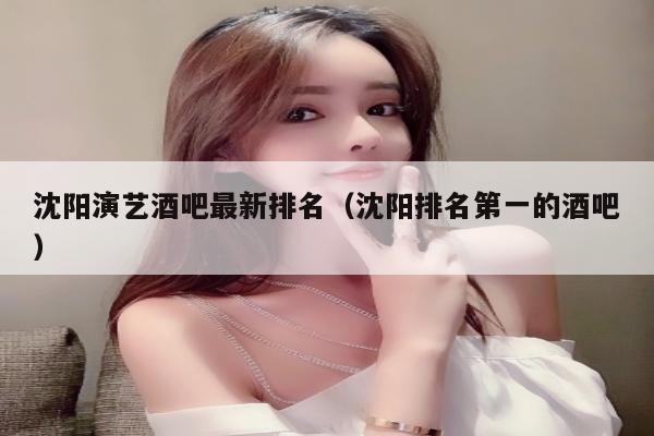 沈阳演艺酒吧最新排名（沈阳排名第一的酒吧）