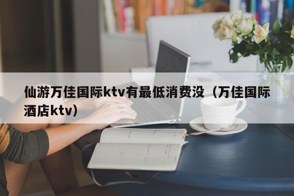 仙游万佳国际ktv有最低消费没（万佳国际酒店ktv）