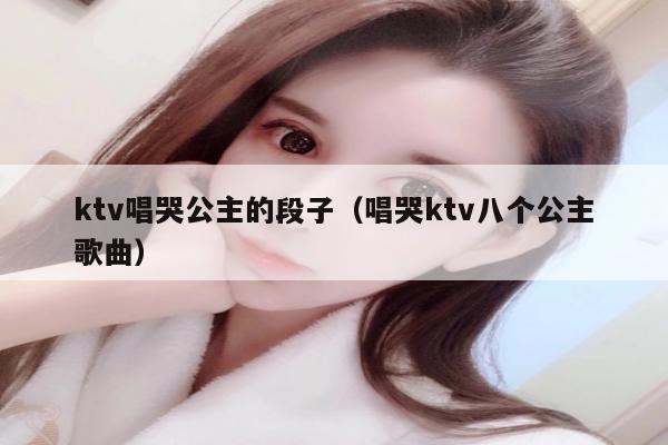 ktv唱哭公主的段子（唱哭ktv八个公主歌曲）