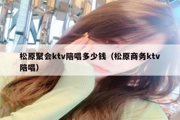 松原聚会ktv陪唱歌多少钱（松原商务ktv陪唱歌）