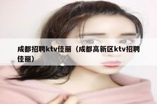 成都招聘ktv佳丽（成都高新区ktv招聘佳丽）