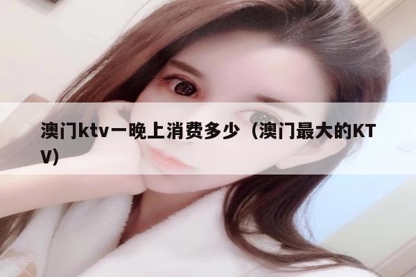 澳门ktv一晚上消费多少（澳门最大的KTV）