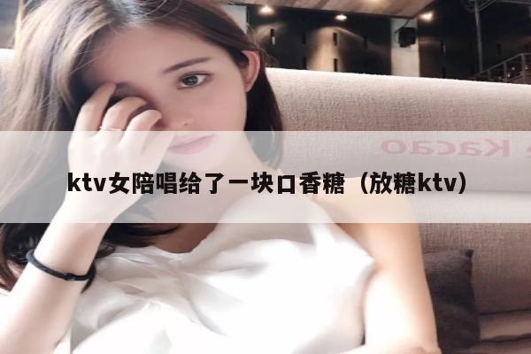 ktv女陪唱歌给了一块口香糖（放糖ktv）