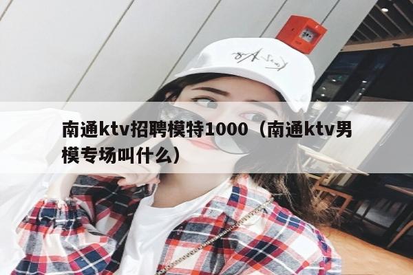 南通ktv招聘模特1000（南通ktv男模专场叫什么）