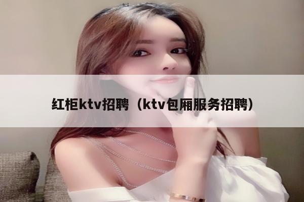 红柜ktv招聘（ktv包厢服务招聘）