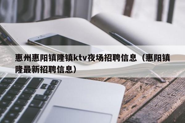 惠州惠阳镇隆镇ktv夜场招聘信息（惠阳镇隆最新招聘信息）