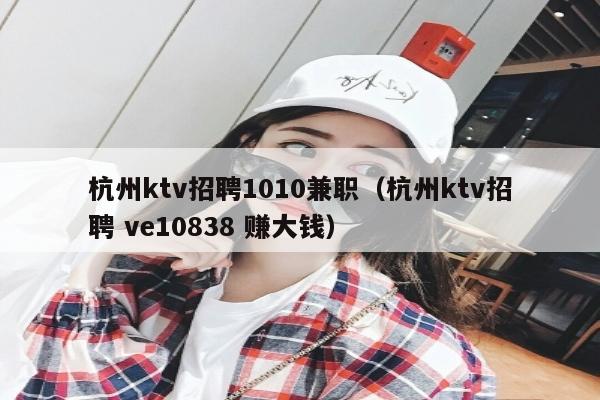 杭州ktv招聘1010兼职（杭州ktv招聘 ve10838 赚大钱）