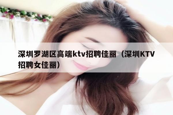 深圳罗湖区高端ktv招聘佳丽（深圳KTV招聘女佳丽）