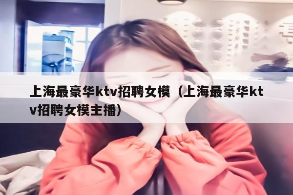 上海最豪华ktv招聘女模（上海最豪华ktv招聘女模主播）