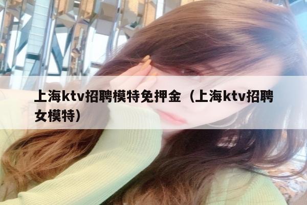 上海ktv招聘模特免押金（上海ktv招聘女模特）